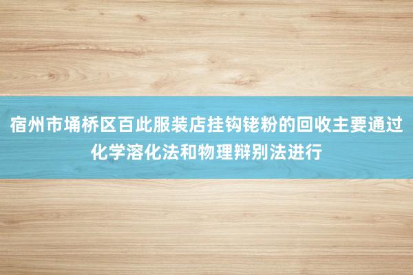 宿州市埇桥区百此服装店挂钩铑粉的回收主要通过化学溶化法和物理辩别法进行