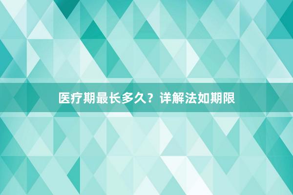 医疗期最长多久？详解法如期限